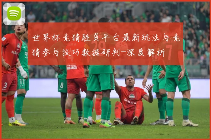 世界杯竞猜胜负平台最新玩法与竞猜参与技巧数据研判-深度解析