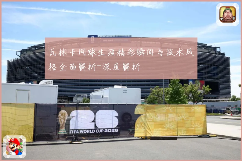 瓦林卡网球生涯精彩瞬间与技术风格全面解析-深度解析