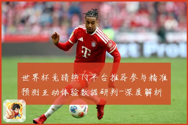 世界杯竞猜热门平台推荐参与精准预测互动体验数据研判-深度解析