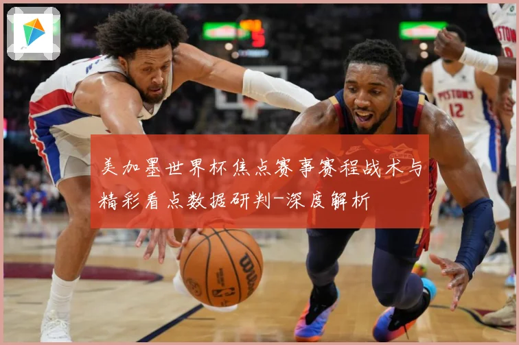 美加墨世界杯焦点赛事赛程战术与精彩看点数据研判-深度解析