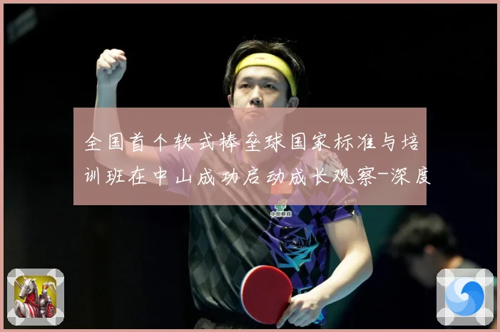 全国首个软式棒垒球国家标准与培训班在中山成功启动成长观察-深度解析