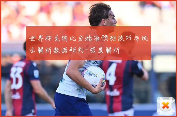 世界杯竞猜比分精准预测技巧与玩法解析数据研判-深度解析
