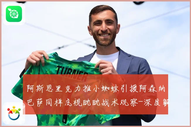 阿斯恩里克力推小蜘蛛引援阿森纳巴萨同样虎视眈眈战术观察-深度解析