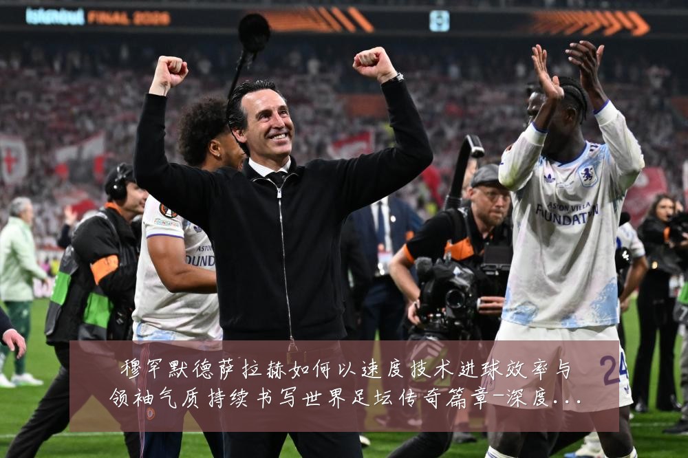 穆罕默德萨拉赫如何以速度技术进球效率与领袖气质持续书写世界足坛传奇篇章-深度解析