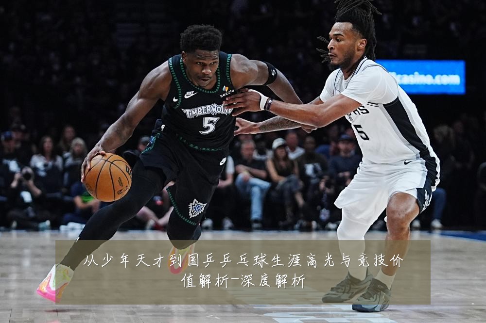 从少年天才到国乒乒乓球生涯高光与竞技价值解析-深度解析