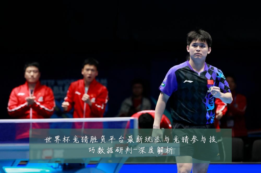 世界杯竞猜胜负平台最新玩法与竞猜参与技巧数据研判-深度解析