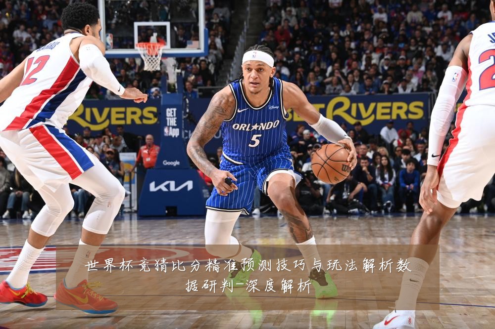 世界杯竞猜比分精准预测技巧与玩法解析数据研判-深度解析