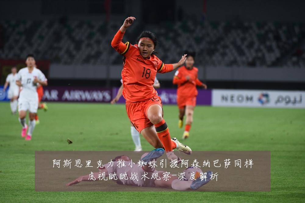 阿斯恩里克力推小蜘蛛引援阿森纳巴萨同样虎视眈眈战术观察-深度解析
