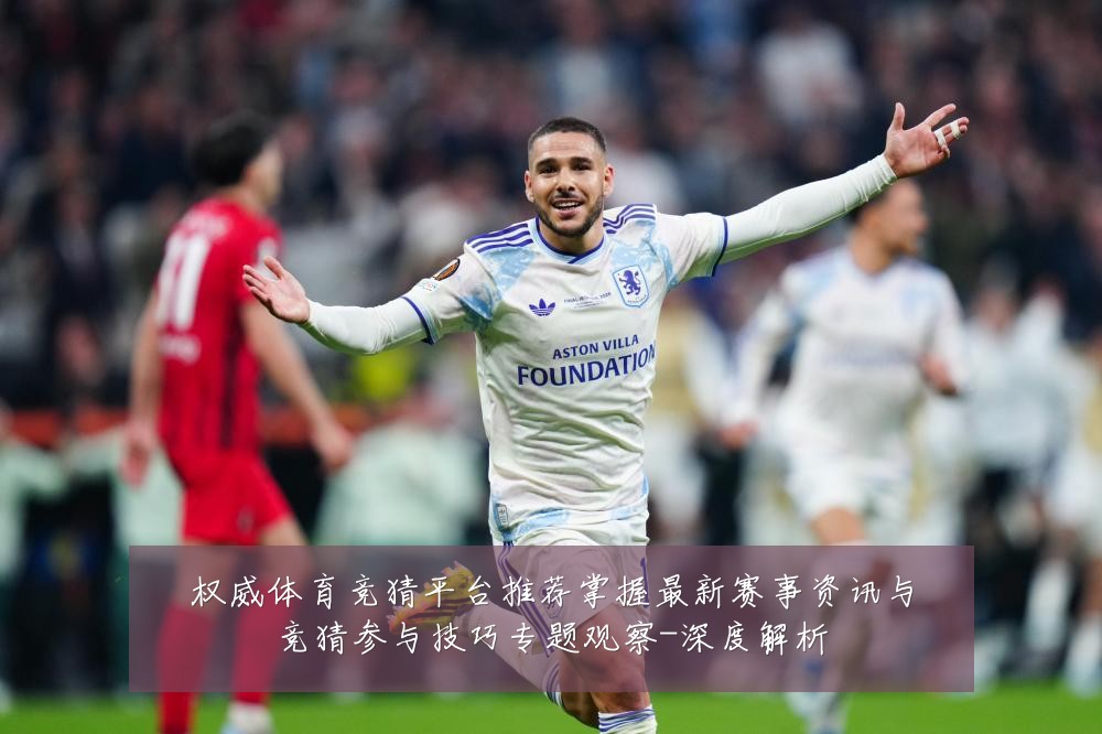 权威体育竞猜平台推荐掌握最新赛事资讯与竞猜参与技巧专题观察-深度解析