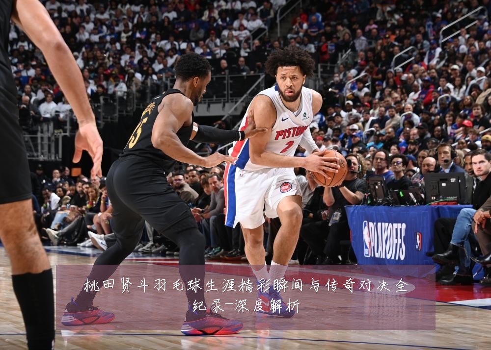 桃田贤斗羽毛球生涯精彩瞬间与传奇对决全纪录-深度解析